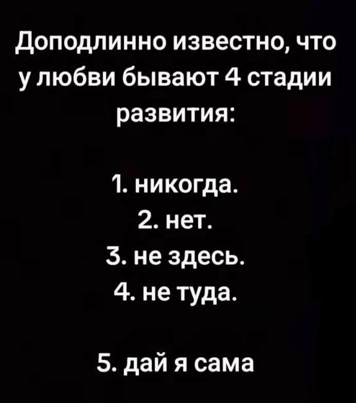 Доподлинно известно, что у любви бывают 4 стадии развития: 1. никогда. 2. нет. 3. не здесь. 4. не туда. 5. дай я сама