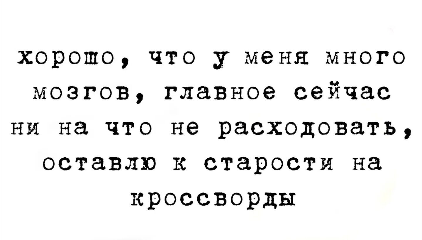 хорошо, что у меня много мозгов, главное сейчас ни на что не расходовать, оставлю к старости на кроссворды