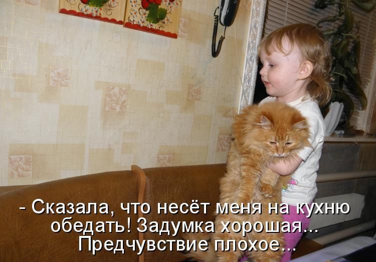 - Сказала, что несёт меня на кухню обедать! Задумка хорошая... Предчувствие плохое...