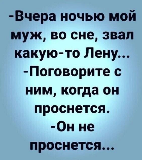 -Вчера ночью мой муж, во сне, звал какую-то Лену...
-Поговорите с ним, когда он проснется.
-Он не проснется...