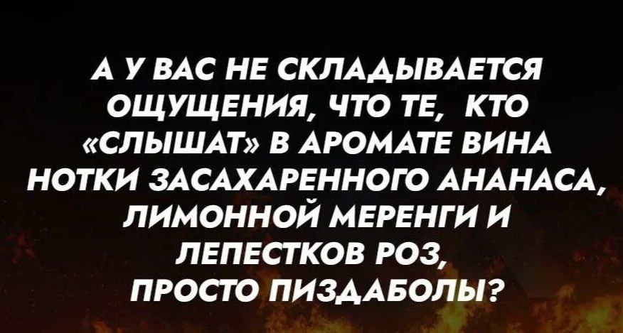 А у вас не складывается ощущения, что те, кто «слышат» в аромате вина нотки засахаренного ананаса, лимонной меренги и лепестков роз, просто пиздаболы?