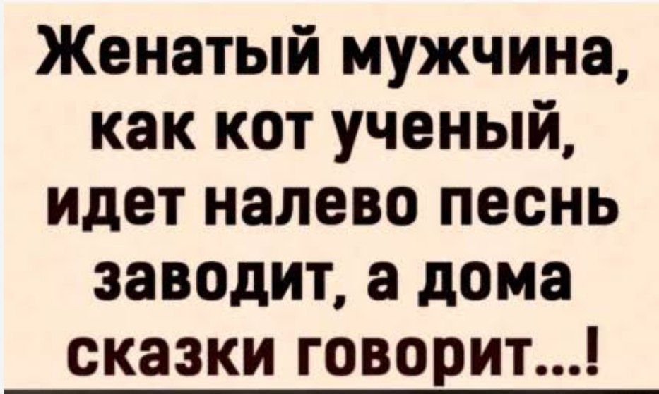 Женатый мужчина, как кот ученый, идет налево песнь заводит, а дома сказки говорит...!