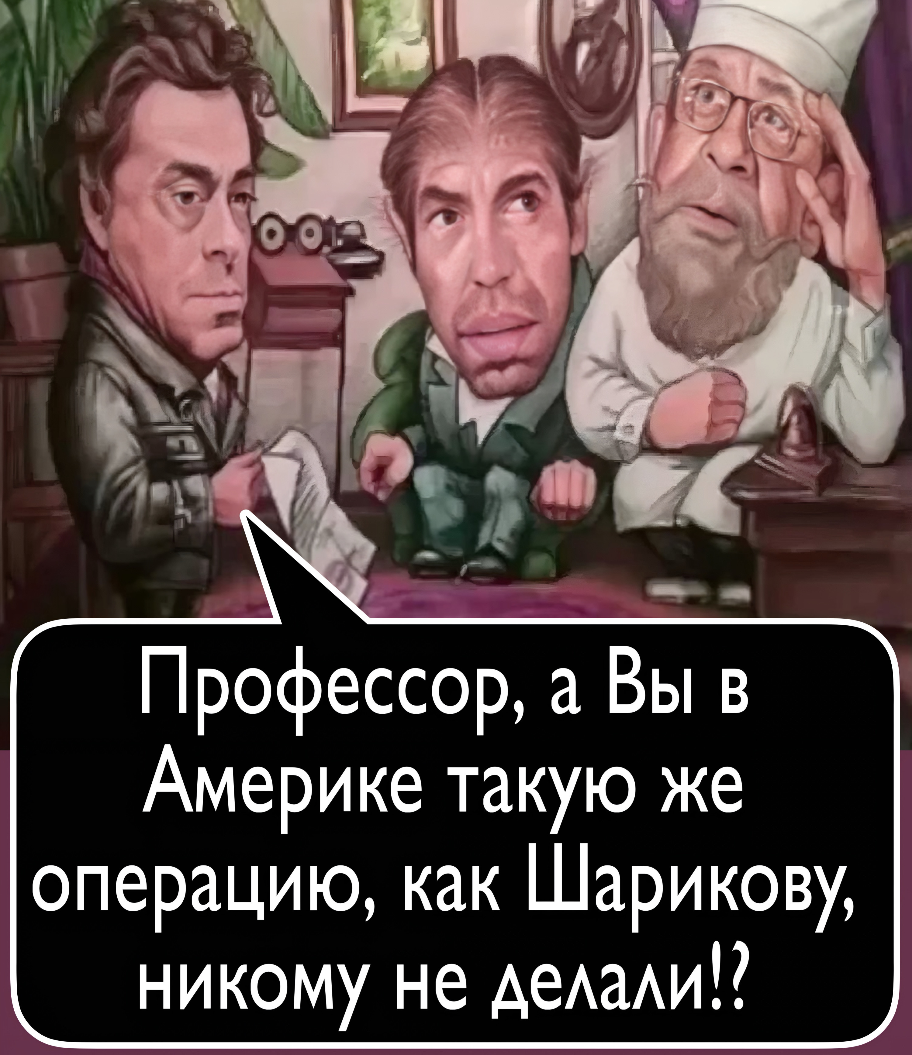 Профессор, а Вы в Америке такую же операцию, как Шарикову, никому не делали!?