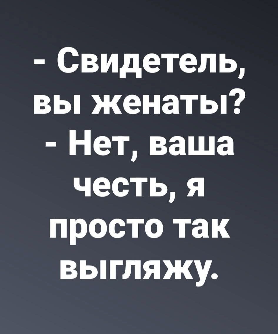 Свидетель, вы женаты? Нет, ваша честь, я просто так выгляжу.