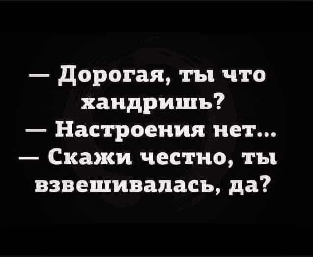 — Дорогая, ты что хандришь? — Настроения нет... — Скажи честно, ты взвешивалась, да?