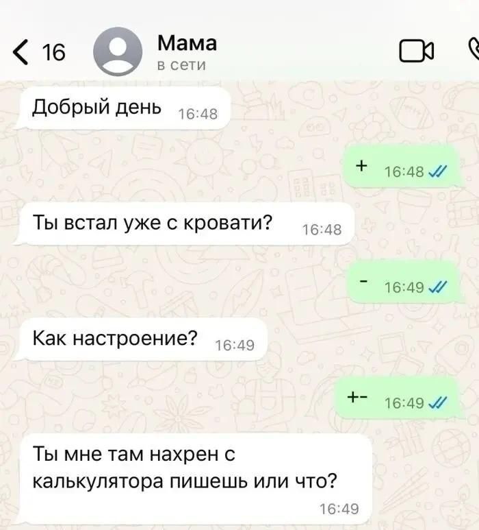 Мама: Добрый день. Ты встал уже с кровати? Как настроение? Ты мне там нахрен с калькулятора пишешь или что? Ответы: +, -, +-