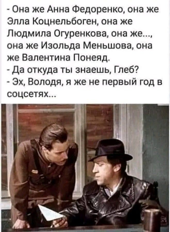 - Она же Анна Федоренко, она же Элла Коцнельбоген, она же Людмила Огуренкова, она же..., она же Изольда Меньшова, она же Валентина Понеяд. - Да откуда ты знаешь, Глеб? - Эх, Володя, я же не первый год в соцсетях...