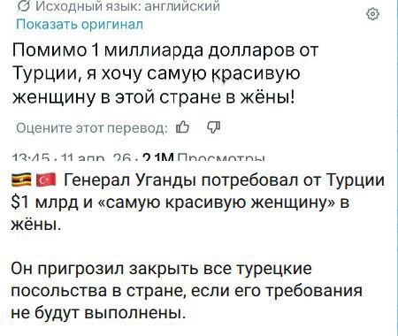 Исходный язык: английский Показать оригинал Помимо 1 миллиарда долларов от Турции, я хочу самую красивую женщину в этой стране в жёны! Оцените этот перевод: 13.45. 11 апр 26. 2.1М Просмотры Генерал Уганды потребовал от Турции $1 млрд и «самую красивую женщину» в жёны. Он пригрозил закрыть все турецкие посольства в стране, если его требования не