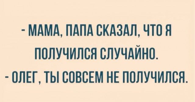 - МАМА, ПАПА СКАЗАЛ, ЧТО Я ПОЛУЧИЛСЯ СЛУЧАЙНО. - ОЛЕГ, ТЫ СОВСЕМ НЕ ПОЛУЧИЛСЯ.