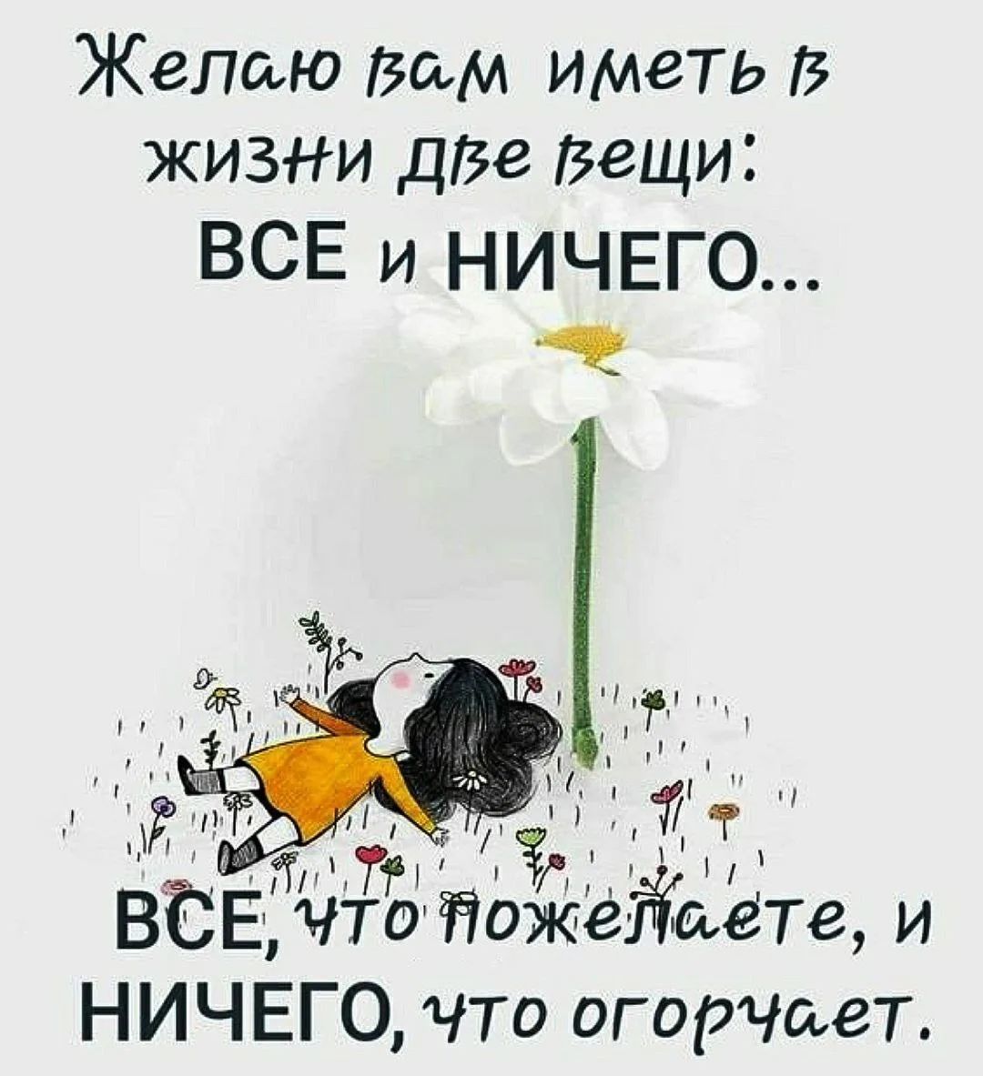 Желаю вам иметь в жизни две вещи: ВСЕ и НИЧЕГО... ВСЕ, что пожелаете, и НИЧЕГО, что огорчает.