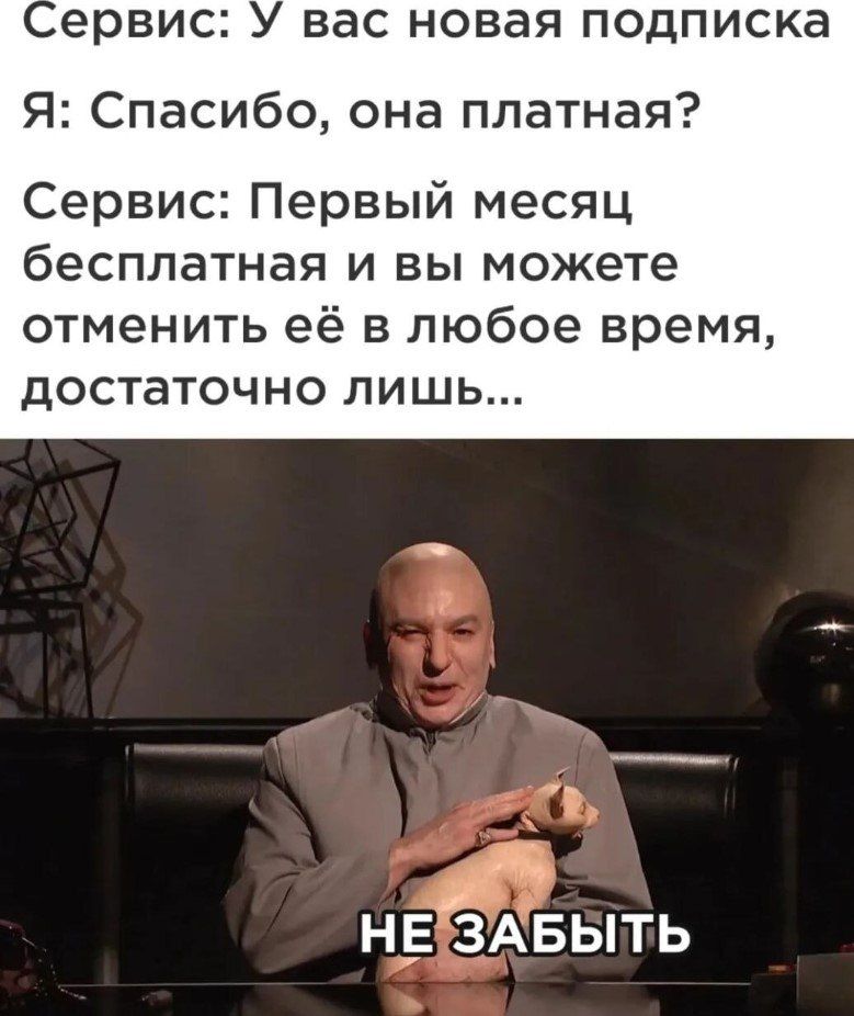 Сервис: У вас новая подписка
Я: Спасибо, она платная?
Сервис: Первый месяц бесплатная и вы можете отменить её в любое время, достаточно лишь...
НЕ ЗАБЫТЬ