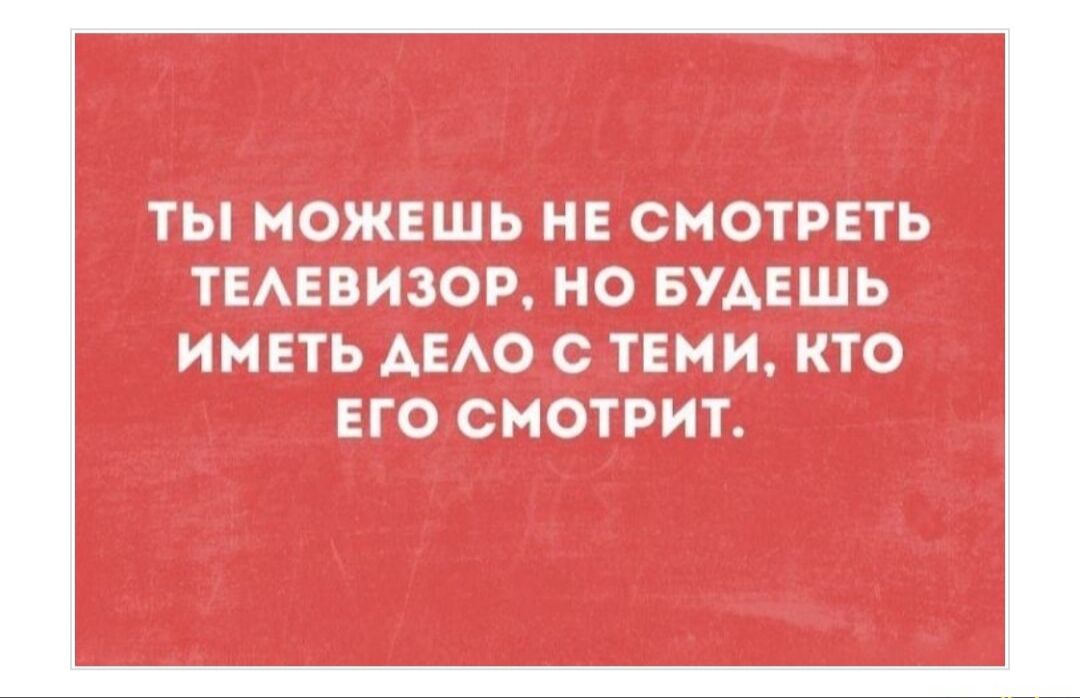 ТЫ МОЖЕШЬ НЕ СМОТРЕТЬ ТЕЛЕВИЗОР, НО БУДЕШЬ ИМЕТЬ ДЕЛО С ТЕМИ, КТО ЕГО СМОТРИТ.
