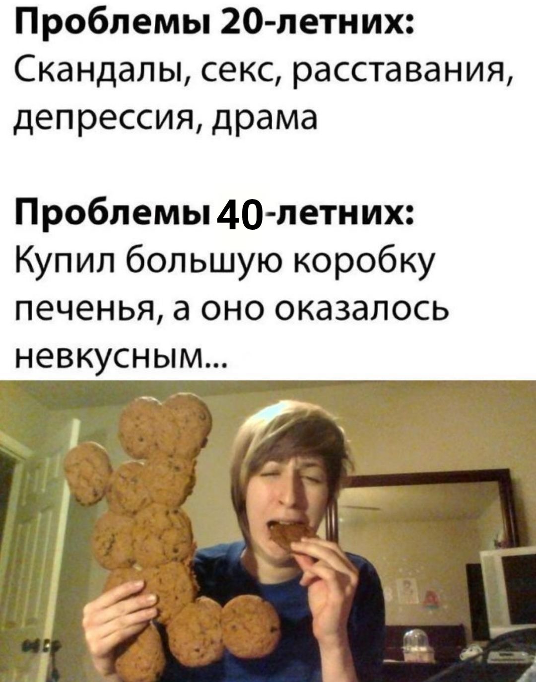Проблемы 20-летних: Скандалы, секс, расставания, депрессия, драма Проблемы 40-летних: Купил большую коробку печенья, а оно оказалось невкусным...