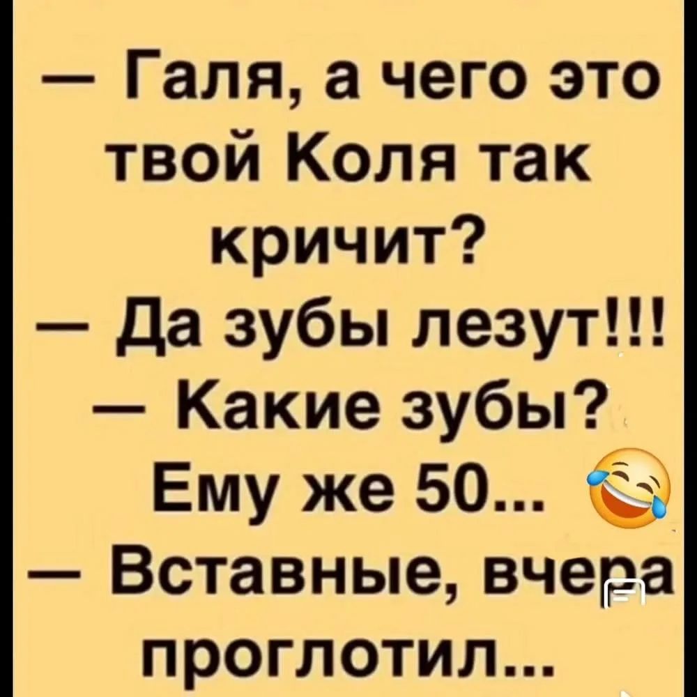 — Галя, а чего это твой Коля так кричит? — Да зубы лезут!!! — Какие зубы? Ему же 50... 😂 — Вставные, вчера проглотил...