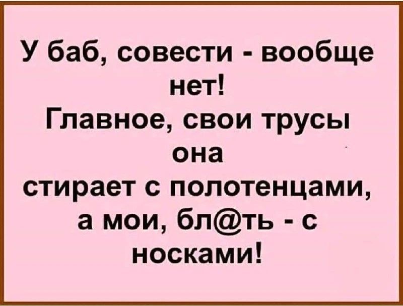 У баб, совести - вообще нет! Главное, свои трусы она стирает с полотенцами, а мои, бл@ть - с носками!