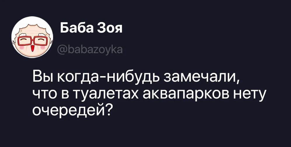 Баба Зоя @babazoyka Вы когда-нибудь замечали, что в туалетах аквапарков нету очередей?