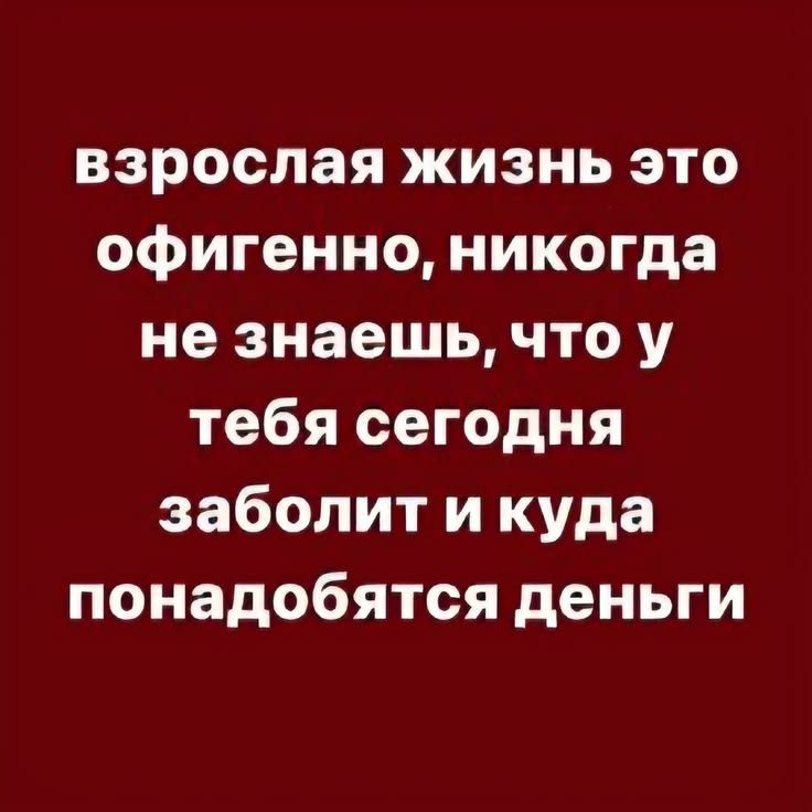 взрослая жизнь это офигенно, никогда не знаешь, что у тебя сегодня заболит и куда понадобятся деньги