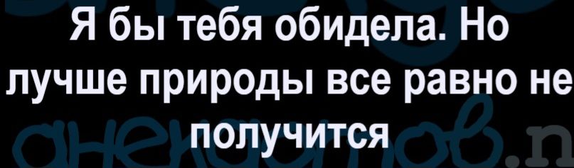Я бы тебя обидела. Но лучше природы все равно не получится
