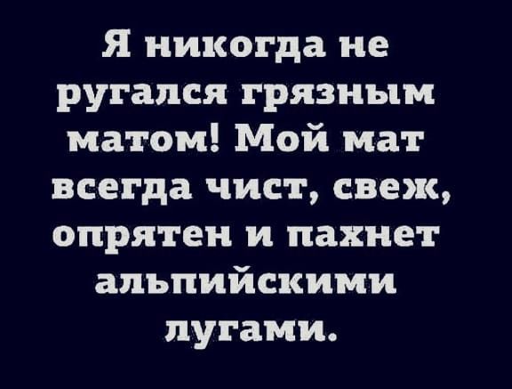 Я никогда не ругался грязным матом! Мой мат всегда чист, свеж, опрятен и пахнет альпийскими лугами.