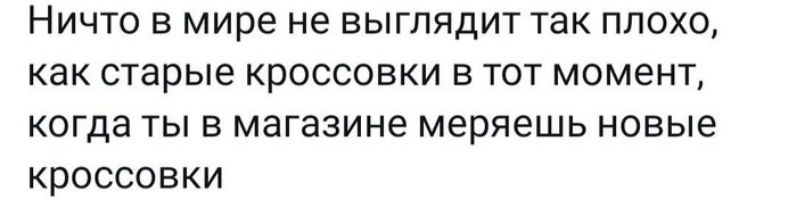 Ничто в мире не выглядит так плохо, как старые кроссовки в тот момент, когда ты в магазине меряешь новые кроссовки