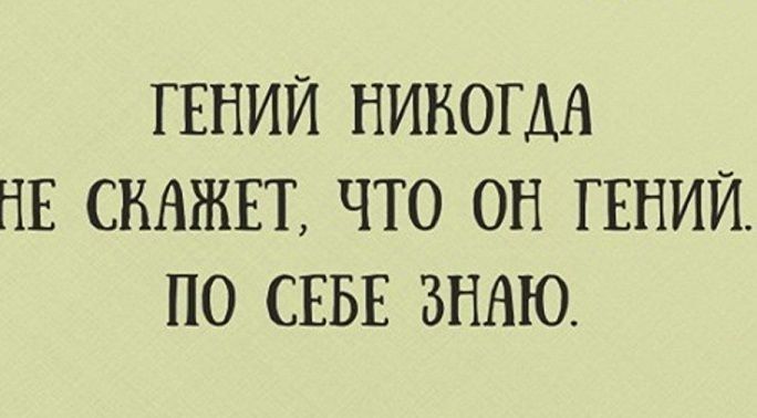 ГЕНИЙ НИКОГДА НЕ СКАЖЕТ, ЧТО ОН ГЕНИЙ. ПО СЕБЕ ЗНАЮ.