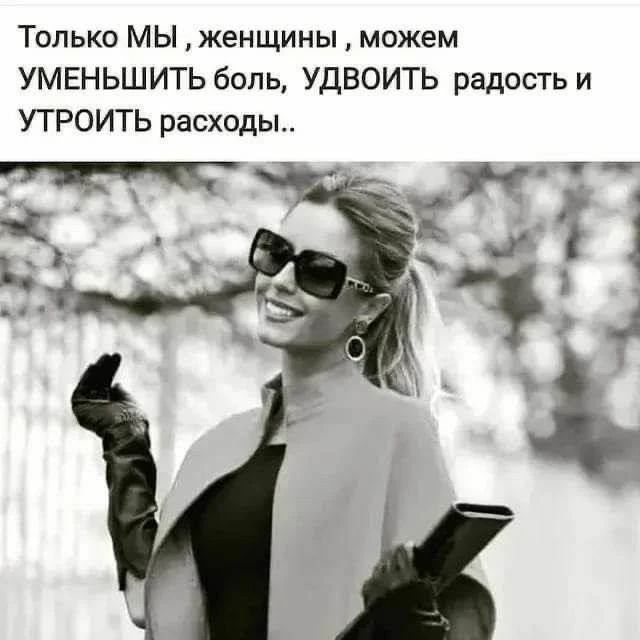 Только МЫ, женщины, можем УМЕНЬШИТЬ боль, УДВОИТЬ радость и УТРОИТЬ расходы..