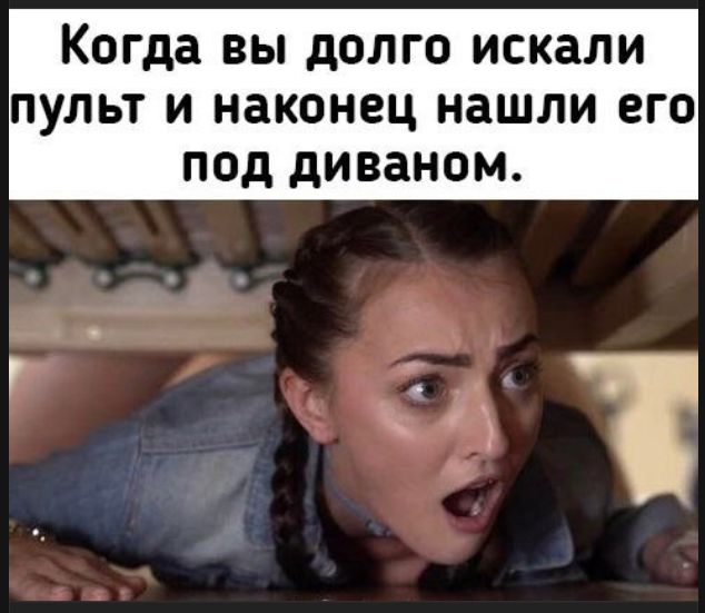 Когда вы долго искали пульт и наконец нашли его под диваном.