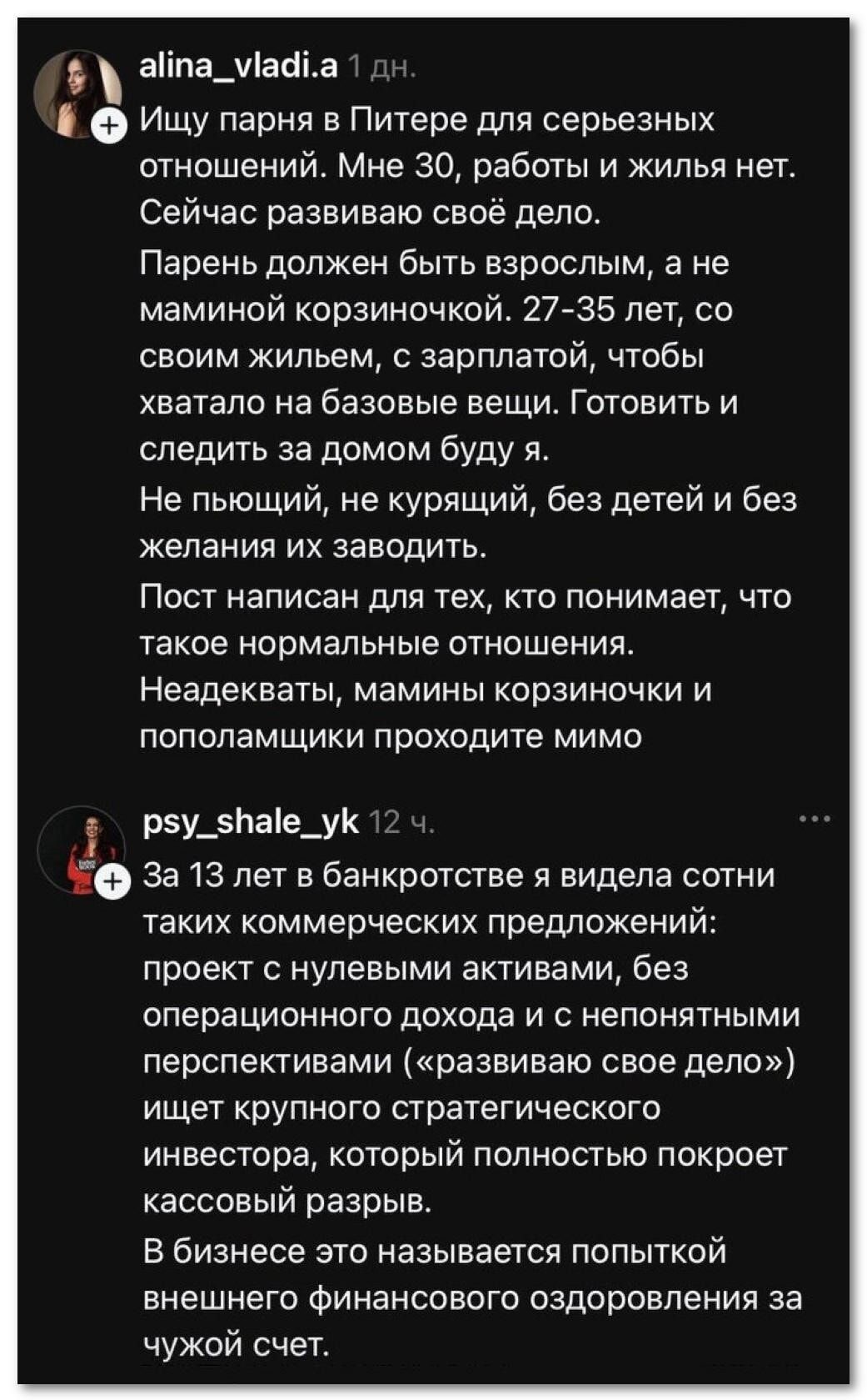 alina_vladi.a 1 дн. Ищу парня в Питере для серьезных отношений. Мне 30, работы и жилья нет. Сейчас развиваю своё дело. Парень должен быть взрослым, а не маминой корзиночкой. 27-35 лет, со своим жильем, с зарплатой, чтобы хватало на базовые вещи. Готовить и следить за домом буду я. Не пьющий, не курящий, без детей и без желания их заводить. Пост