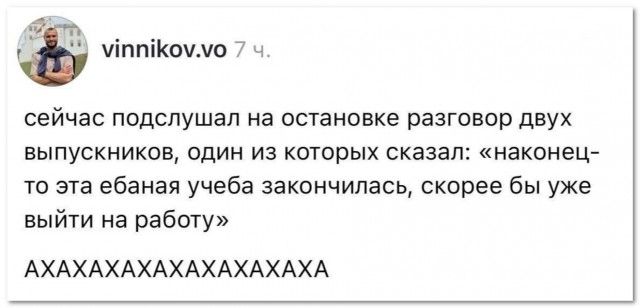 vinnikov.vo 7 ч. сейчас подслушал на остановке разговор двух выпускников, один из которых сказал: «наконец-то эта ебаная учеба закончилась, скорее бы уже выйти на работу» AXAXAXAXAXAXAXA