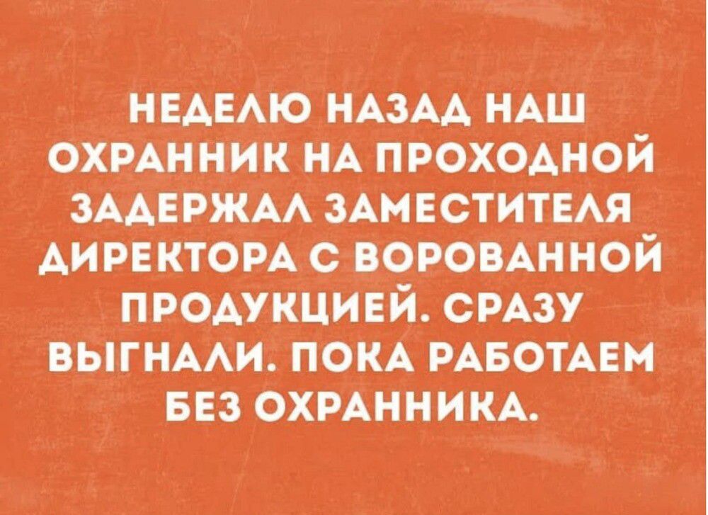 НЕДЕЛЮ НАЗАД НАШ ОХРАННИК НА ПРОХОДНОЙ ЗАДЕРЖАЛ ЗАМЕСТИТЕЛЯ ДИРЕКТОРА С ВОРОВАННОЙ ПРОДУКЦИЕЙ. СРАЗУ ВЫГНАЛИ. ПОКА РАБОТАЕМ БЕЗ ОХРАННИКА.