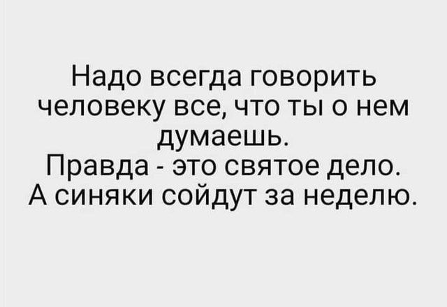 Надо всегда говорить человеку все, что ты о нем думаешь. Правда - это святое дело. А синяки сойдут за неделю.