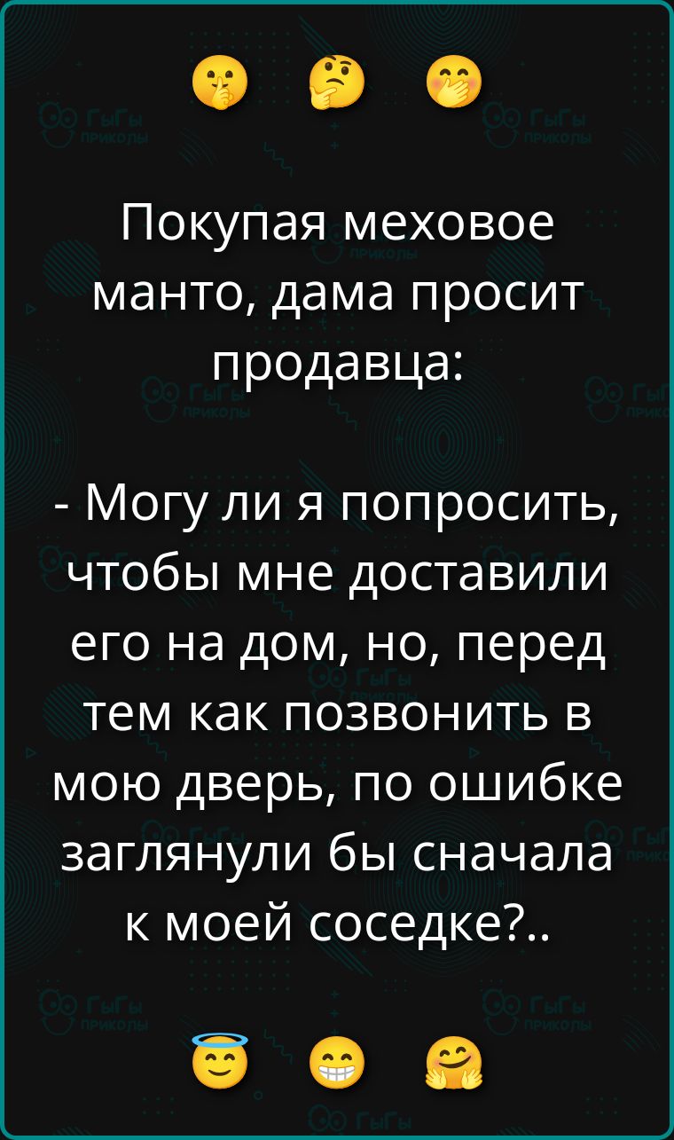 Покупая меховое манто, дама просит продавца: - Могу ли я попросить, чтобы мне доставили его на дом, но, перед тем как позвонить в мою дверь, по ошибке заглянули бы сначала к моей соседке?..
