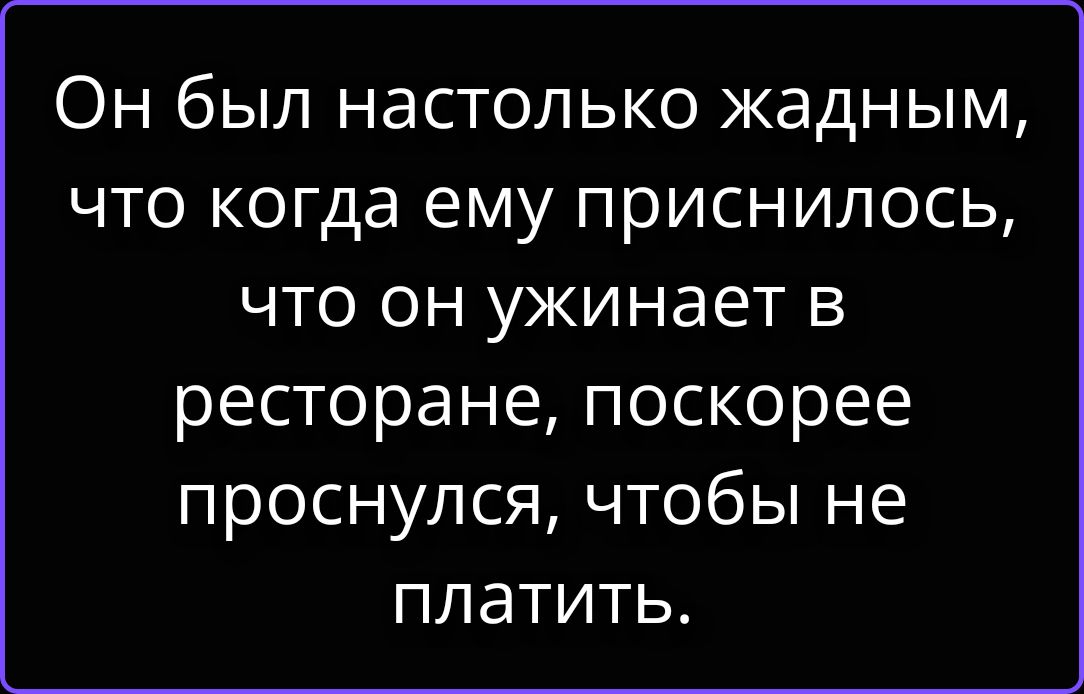 Он был настолько жадным, что когда ему приснилось, что он ужинает в ресторане, поскорее проснулся, чтобы не платить.