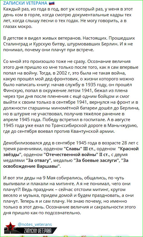 ЗАПИСКИ ВЕТЕРАНА Каждый раз, из года в год, вот уж который раз, у меня в этот день ком в горле, когда смотрю документальные кадры тех лет, когда слышу песни о тех годах. Не могу говорить, а в глазах мокро. В детстве я видел живых ветеранов. Настоящих. Прошедших Сталинград и Курскую битву, штурмовавших Берлин. И я не понимал, почему они плачут при