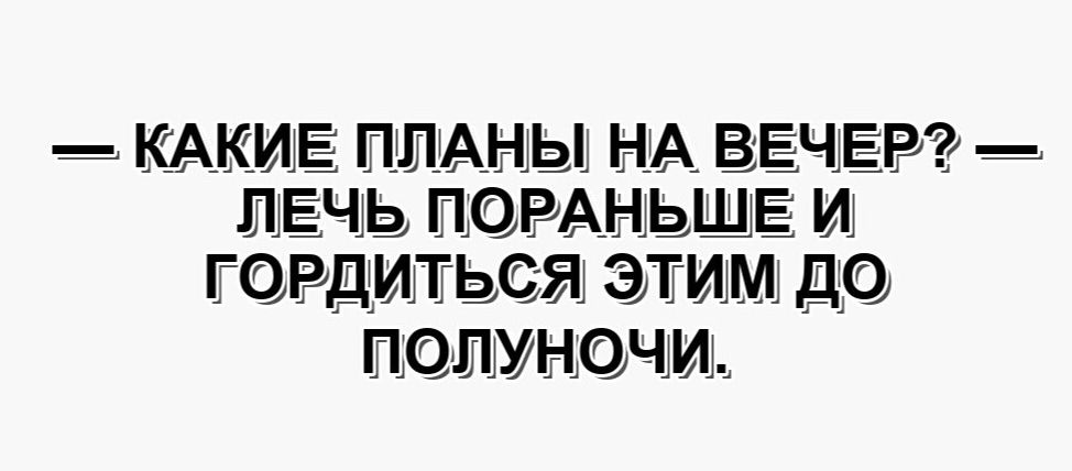 — КАКИЕ ПЛАНЫ НА ВЕЧЕР? — ЛЕЧЬ ПОРАНЬШЕ И ГОРДИТЬСЯ ЭТИМ ДО ПОЛУНОЧИ.