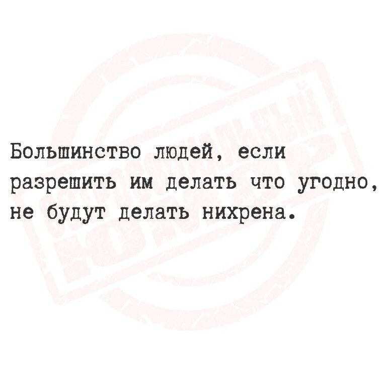 Большинство людей, если разрешить им делать что угодно, не будут делать нихрена.