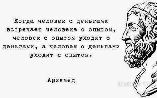 Когда человек с деньгами встречает человека с опытом, человек с опытом уходит с деньгами, а человек с деньгами уходит с опытом. Архимед
