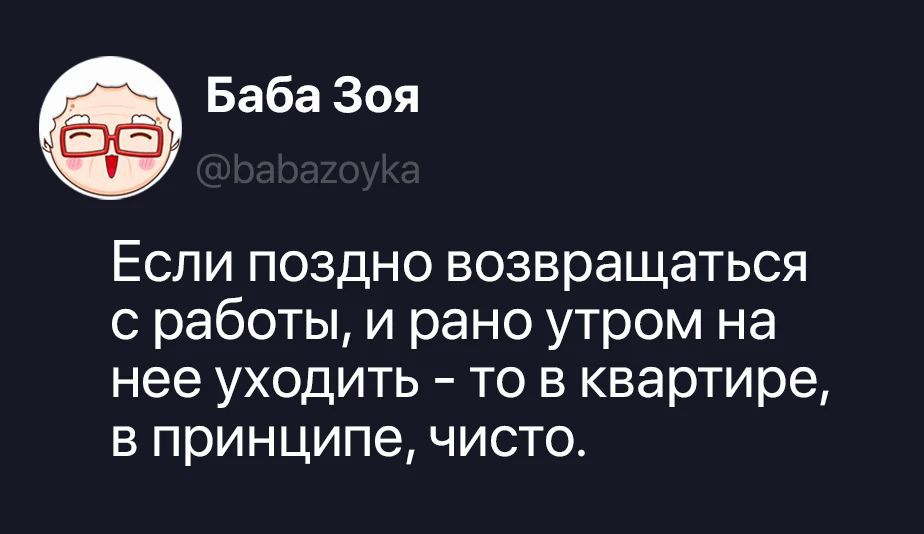 Баба Зоя @babazoyka Если поздно возвращаться с работы, и рано утром на нее уходить - то в квартире, в принципе, чисто.