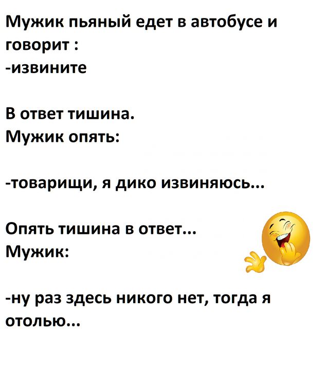 Мужик пьяный едет в автобусе и говорит : -извините В ответ тишина. Мужик опять: -товарищи, я дико извиняюсь... Опять тишина в ответ... Мужик: -ну раз здесь никого нет, тогда я отолью...