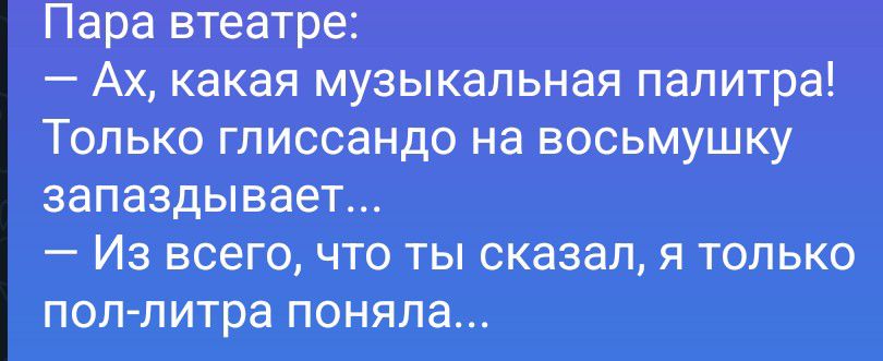 Пара в театре:
— Ах, какая музыкальная палитра!
Только глиссандо на восьмушку запаздывает...
— Из всего, что ты сказал, я только пол-литра поняла...