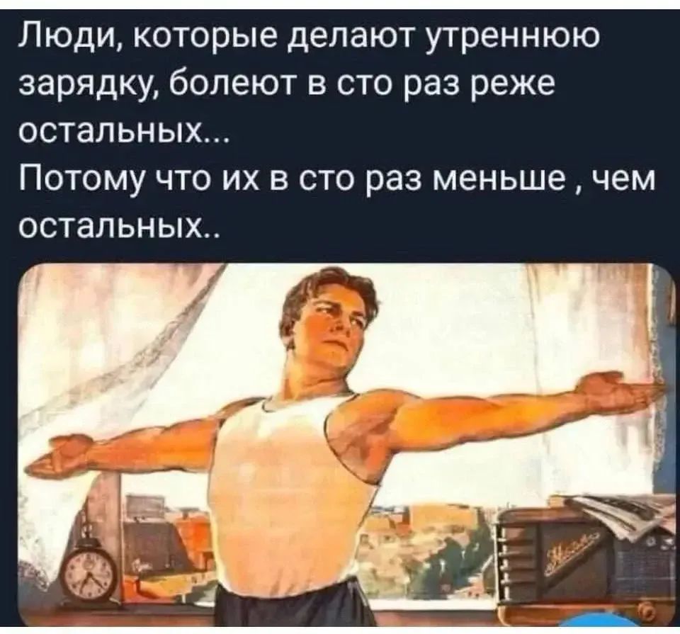 Люди, которые делают утреннюю зарядку, болеют в сто раз реже остальных... Потому что их в сто раз меньше , чем остальных..