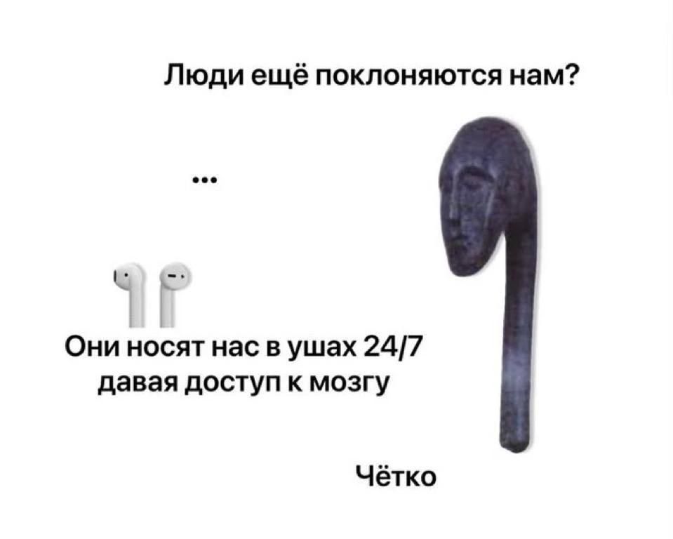 Люди ещё поклоняются нам? ... Они носят нас в ушах 24/7 давая доступ к мозгу Чётко