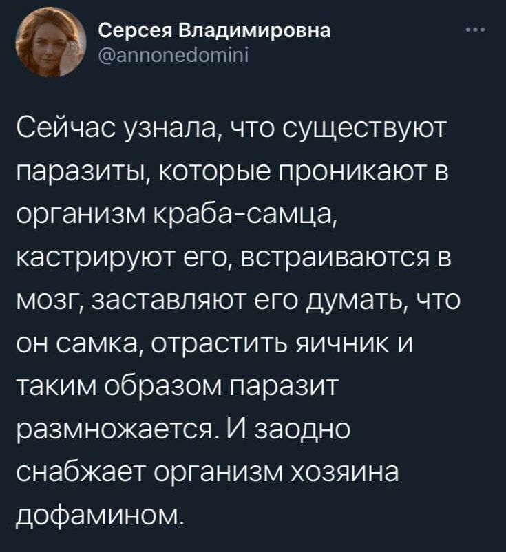 Серсея Владимировна @annonedomini Сейчас узнала, что существуют паразиты, которые проникают в организм краба-самца, кастрируют его, встраиваются в мозг, заставляют его думать, что он самка, отрастить яичник и таким образом паразит размножается. И заодно снабжает организм хозяина дофамином.