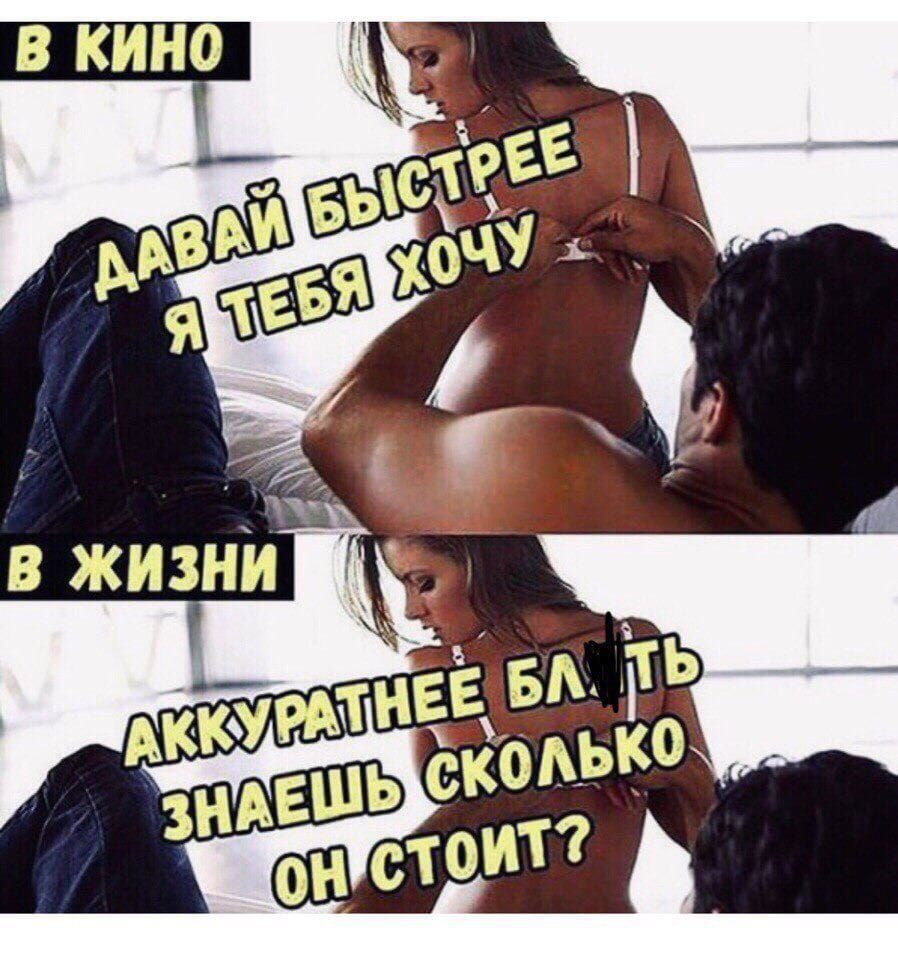 В кино: давай быстрее я тебя хочу. В жизни: аккуратнее блять знаешь сколько он стоит?
