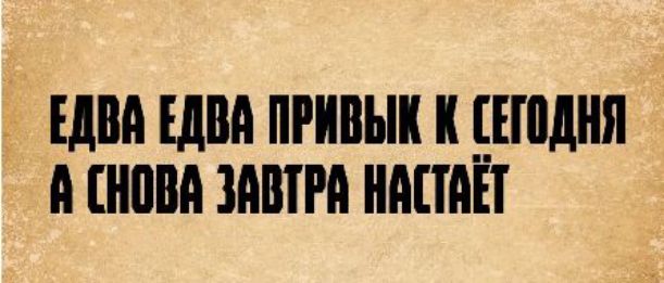 ЕДВА ЕДВА ПРИВЫК К СЕГОДНЯ А СНОВА ЗАВТРА НАСТАЁТ