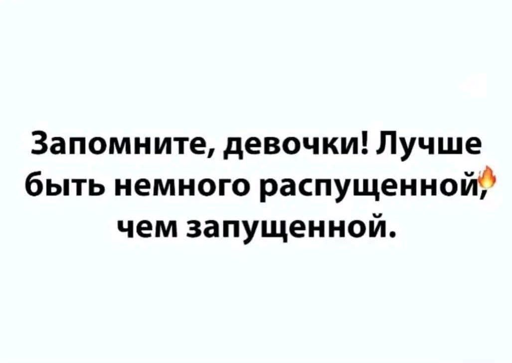 Запомните, девочки! Лучше быть немного распущенной, чем запущенной.