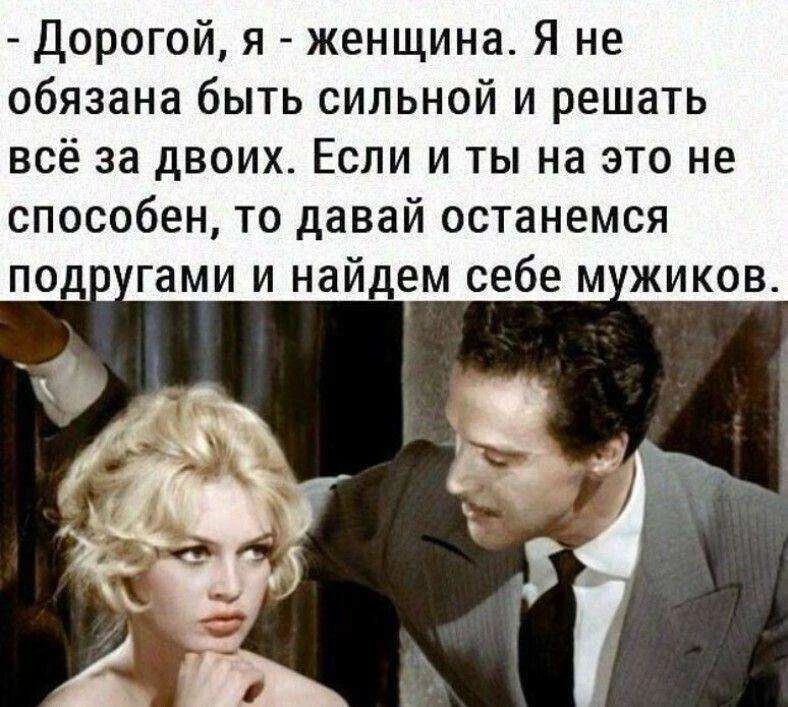 - Дорогой, я - женщина. Я не обязана быть сильной и решать всё за двоих. Если и ты на это не способен, то давай останемся подругами и найдем себе мужиков.