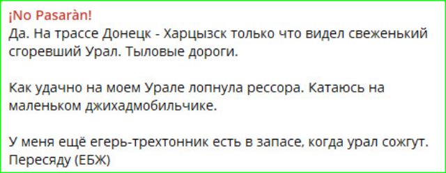 ¡No Pasarán! Да. На трассе Донецк - Харцызск только что видел свеженький сгоревший Урал. Тыловые дороги. Как удачно на моем Урале лопнула рессора. Катаюсь на маленьком джихадмобильчике. У меня еще егерь-трехтонник есть в запасе, когда урал сожгут. Пересяду (ЕБЖ)