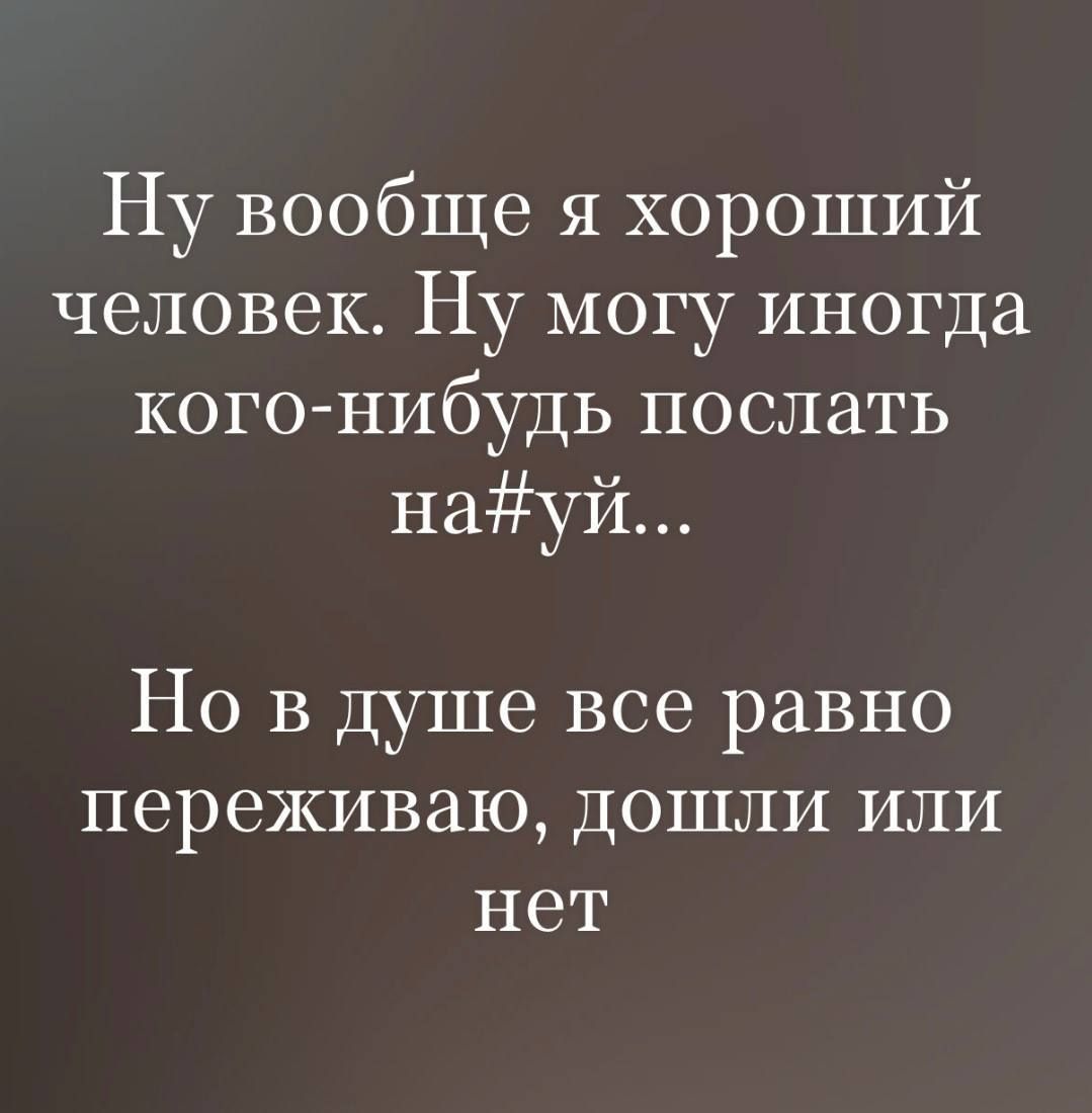 Ну вообще я хороший человек. Ну могу иногда кого-нибудь послать на#уй... Но в душе все равно переживаю, дошли или нет