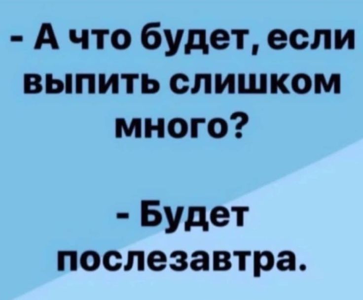 - А что будет, если выпить слишком много?
- Будет послезавтра.